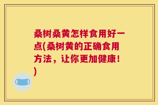 桑树桑黄怎样食用好一点(桑树黄的正确食用方法,让你更加健康!) 桑树桑黄怎样食用好一点(桑树黄的正确食用方法,让你更加健康!)