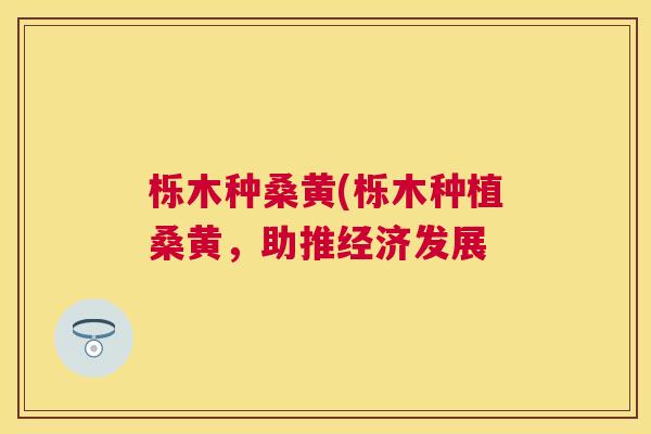 栎木种桑黄(栎木种植桑黄,助推经济发展 栎木种桑黄(栎木种植桑黄,助推经济发展