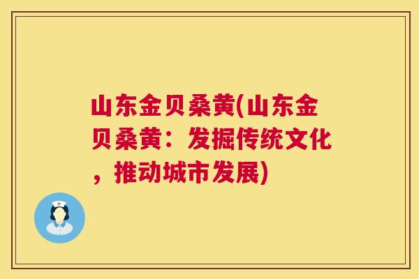 山东金贝桑黄(山东金贝桑黄:发掘传统文化,推动城市发展) 山东金贝桑黄(山东金贝桑黄:发掘传统文化,推动城市发展)