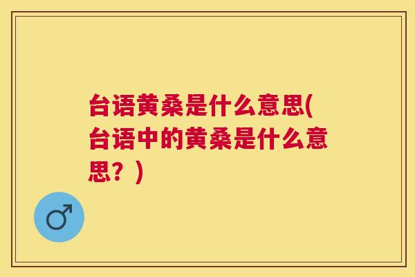 台语黄桑是什么意思(台语中的黄桑是什么意思?) 台语黄桑是什么意思(台语中的黄桑是什么意思?)