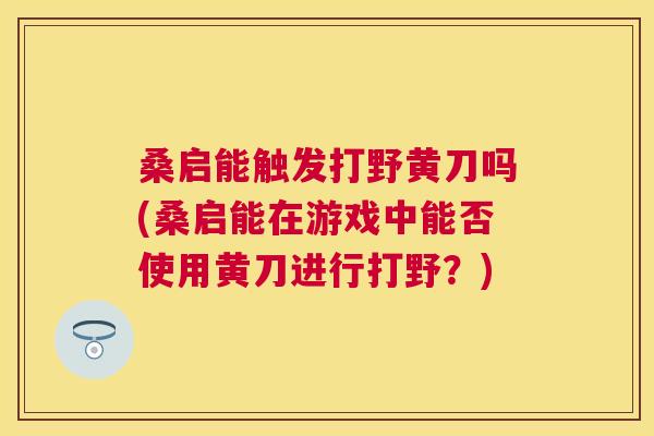桑启能触发打野黄刀吗(桑启能在游戏中能否使用黄刀进行打野?) 桑启能触发打野黄刀吗(桑启能在游戏中能否使用黄刀进行打野?)