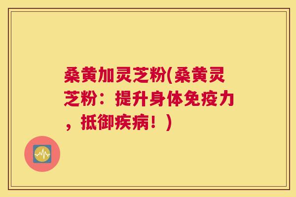 桑黄加灵芝粉(桑黄灵芝粉：提升身体力，抵御！)
