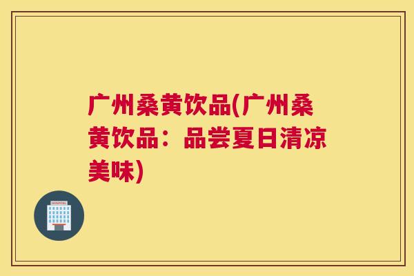 广州桑黄饮品(广州桑黄饮品:品尝夏日清凉美味) 广州桑黄饮品(广州桑黄饮品:品尝夏日清凉美味)