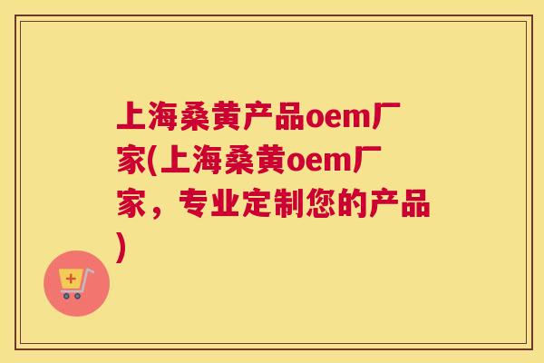 上海桑黄产品oem厂家(上海桑黄oem厂家,专业定制您的产品) 上海桑黄产品oem厂家(上海桑黄oem厂家,专业定制您的产品)