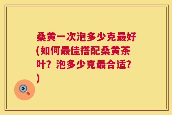 桑黄一次泡多少克好(如何佳搭配桑黄茶叶?泡多少克合适?) 桑黄一次泡多少克好(如何佳搭配桑黄茶叶?泡多少克合适?)