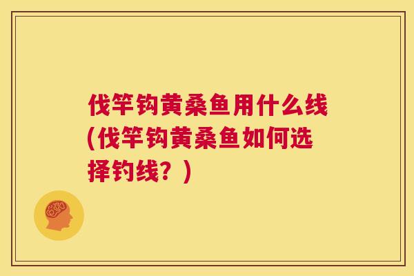 伐竿钩黄桑鱼用什么线(伐竿钩黄桑鱼如何选择钓线?) 伐竿钩黄桑鱼用什么线(伐竿钩黄桑鱼如何选择钓线?)