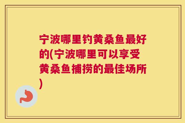宁波哪里钓黄桑鱼好的(宁波哪里可以享受黄桑鱼捕捞的佳场所) 宁波哪里钓黄桑鱼好的(宁波哪里可以享受黄桑鱼捕捞的佳场所)