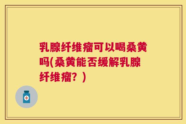 乳腺纤维瘤可以喝桑黄吗(桑黄能否缓解乳腺纤维瘤?) 乳腺纤维瘤可以喝桑黄吗(桑黄能否缓解乳腺纤维瘤?)
