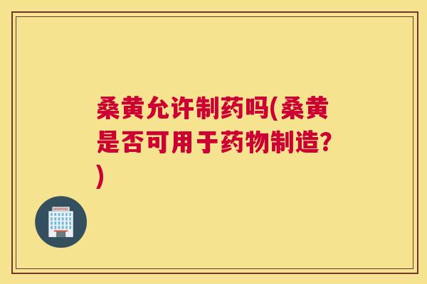 桑黄允许制药吗(桑黄是否可用于制造?) 桑黄允许制药吗(桑黄是否可用于制造?)