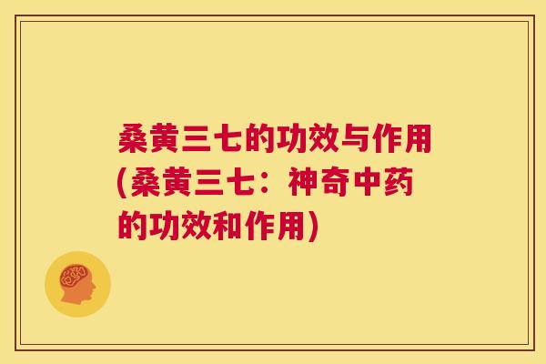 桑黄三七的功效与作用(桑黄三七:神奇的功效和作用) 桑黄三七的功效与作用(桑黄三七:神奇的功效和作用)