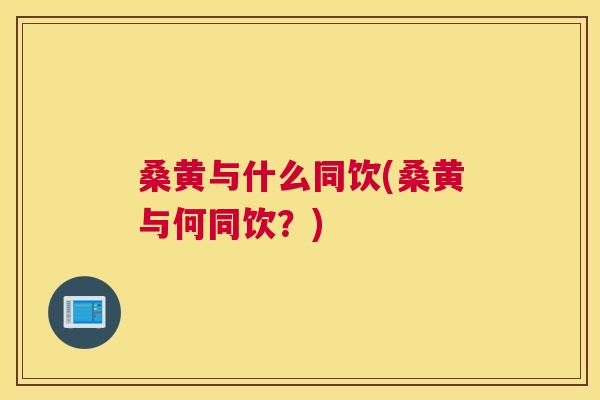 桑黄与什么同饮(桑黄与何同饮?) 桑黄与什么同饮(桑黄与何同饮?)
