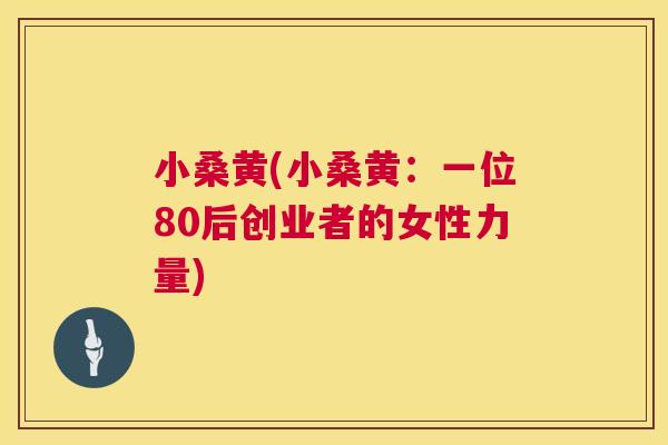 小桑黄(小桑黄:一位80后创业者的女性力量) 小桑黄(小桑黄:一位80后创业者的女性力量)