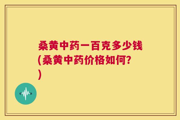 桑黄一百克多少钱(桑黄价格如何?) 桑黄一百克多少钱(桑黄价格如何?)