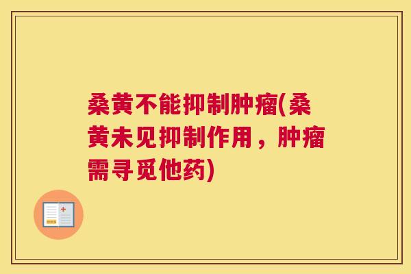 桑黄不能抑制(桑黄未见抑制作用,需寻觅他药) 桑黄不能抑制(桑黄未见抑制作用,需寻觅他药)