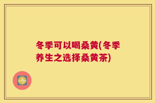 冬季可以喝桑黄(冬季养生之选择桑黄茶) 冬季可以喝桑黄(冬季养生之选择桑黄茶)