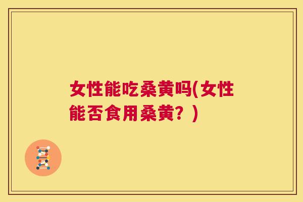 女性能吃桑黄吗(女性能否食用桑黄?) 女性能吃桑黄吗(女性能否食用桑黄?)