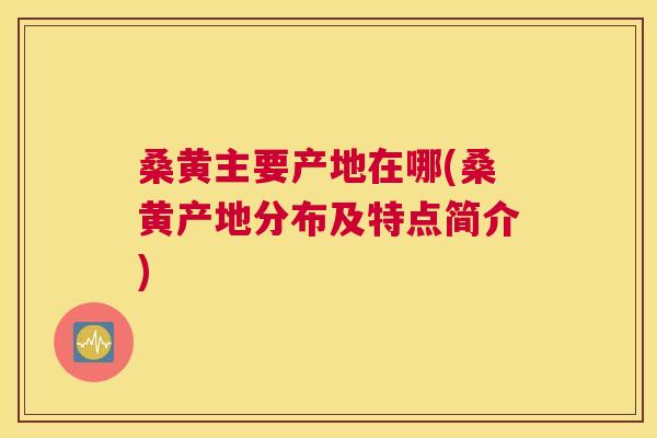 桑黄主要产地在哪(桑黄产地分布及特点简介)