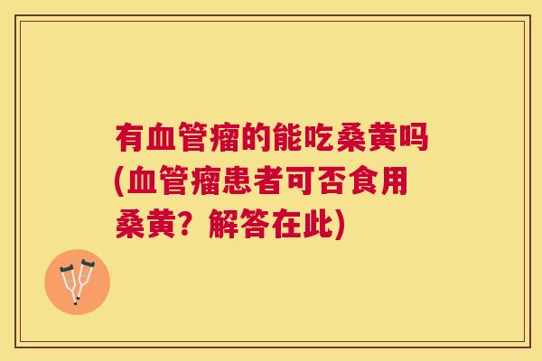 有瘤的能吃桑黄吗(瘤患者可否食用桑黄?解答在此) 有瘤的能吃桑黄吗(瘤患者可否食用桑黄?解答在此)