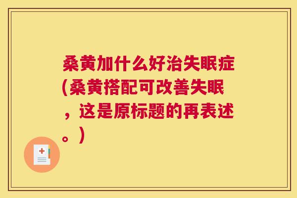 桑黄加什么好症(桑黄搭配可改善，这是原标题的再表述。)