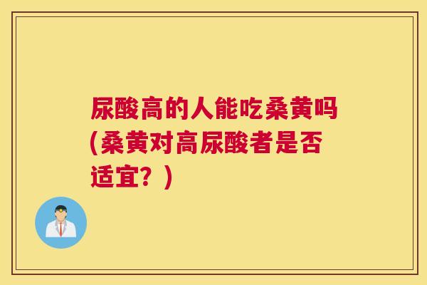 尿酸高的人能吃桑黄吗(桑黄对高尿酸者是否适宜?) 尿酸高的人能吃桑黄吗(桑黄对高尿酸者是否适宜?)