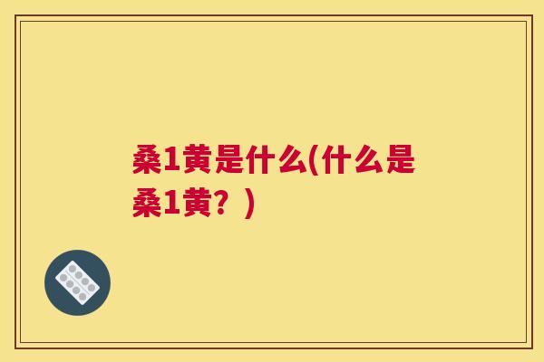 桑1黄是什么(什么是桑1黄?) 桑1黄是什么(什么是桑1黄?)