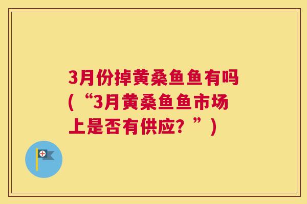 3月份掉黄桑鱼鱼有吗(“3月黄桑鱼鱼市场上是否有供应?”) 3月份掉黄桑鱼鱼有吗(“3月黄桑鱼鱼市场上是否有供应?”)