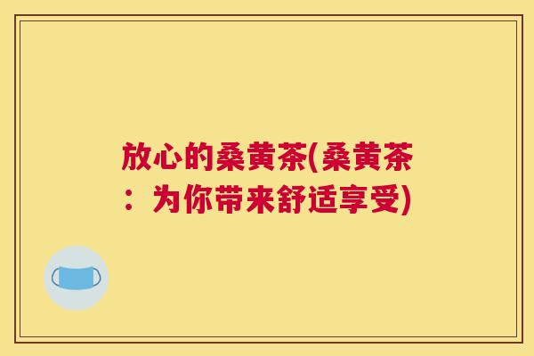 放心的桑黄茶(桑黄茶:为你带来舒适享受) 放心的桑黄茶(桑黄茶:为你带来舒适享受)