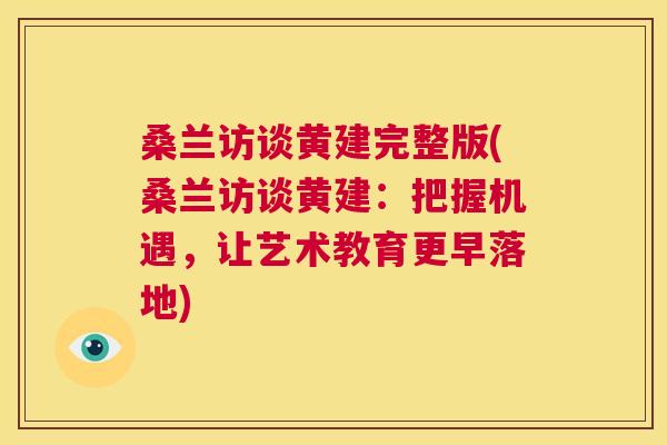 桑兰访谈黄建完整版(桑兰访谈黄建:把握机遇,让艺术教育更早落地) 桑兰访谈黄建完整版(桑兰访谈黄建:把握机遇,让艺术教育更早落地)