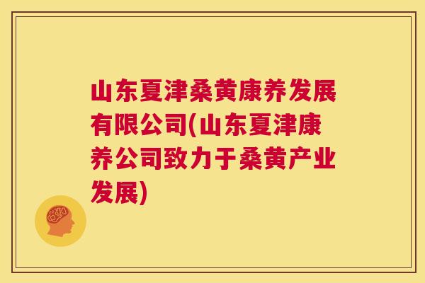 山东夏津桑黄康养发展有限公司(山东夏津康养公司致力于桑黄产业发展) 山东夏津桑黄康养发展有限公司(山东夏津康养公司致力于桑黄产业发展)