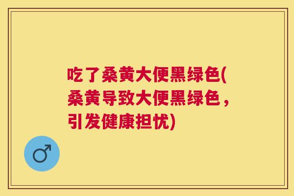 吃了桑黄大便黑绿色(桑黄导致大便黑绿色,引发健康担忧) 吃了桑黄大便黑绿色(桑黄导致大便黑绿色,引发健康担忧)