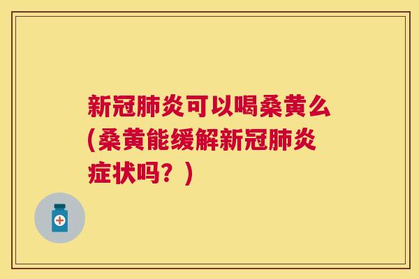 新冠炎可以喝桑黄么(桑黄能缓解新冠状吗?) 新冠炎可以喝桑黄么(桑黄能缓解新冠状吗?)