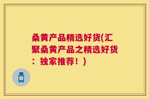 桑黄产品精选好货(汇聚桑黄产品之精选好货:独家推荐!) 桑黄产品精选好货(汇聚桑黄产品之精选好货:独家推荐!)
