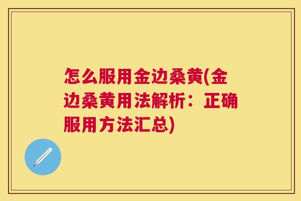 怎么服用金边桑黄(金边桑黄用法解析:正确服用方法汇总) 怎么服用金边桑黄(金边桑黄用法解析:正确服用方法汇总)