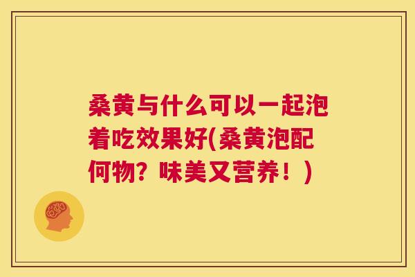 桑黄与什么可以一起泡着吃效果好(桑黄泡配何物？味美又营养！)