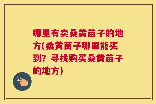 哪里有卖桑黄苗子的地方(桑黄苗子哪里能买到?寻找购买桑黄苗子的地方) 哪里有卖桑黄苗子的地方(桑黄苗子哪里能买到?寻找购买桑黄苗子的地方)