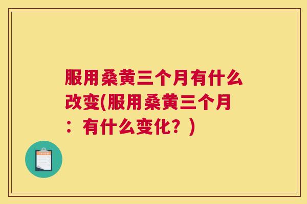 服用桑黄三个月有什么改变(服用桑黄三个月:有什么变化?) 服用桑黄三个月有什么改变(服用桑黄三个月:有什么变化?)