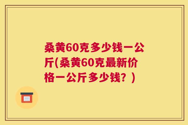 桑黄60克多少钱一公斤(桑黄60克新价格一公斤多少钱?) 桑黄60克多少钱一公斤(桑黄60克新价格一公斤多少钱?)