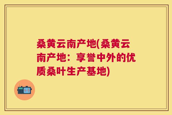桑黄云南产地(桑黄云南产地：享誉中外的优质桑叶生产基地)