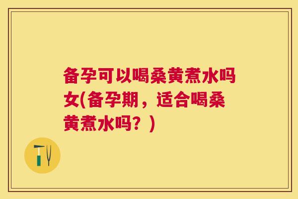 备孕可以喝桑黄煮水吗女(备孕期,适合喝桑黄煮水吗?) 备孕可以喝桑黄煮水吗女(备孕期,适合喝桑黄煮水吗?)