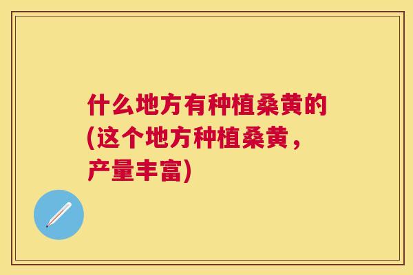 什么地方有种植桑黄的(这个地方种植桑黄,产量丰富) 什么地方有种植桑黄的(这个地方种植桑黄,产量丰富)