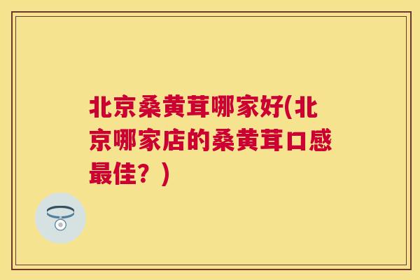 北京桑黄茸哪家好(北京哪家店的桑黄茸口感佳?) 北京桑黄茸哪家好(北京哪家店的桑黄茸口感佳?)