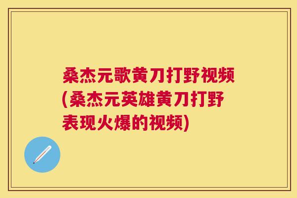 桑杰元歌黄刀打野视频(桑杰元英雄黄刀打野表现火爆的视频) 桑杰元歌黄刀打野视频(桑杰元英雄黄刀打野表现火爆的视频)
