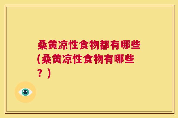 桑黄凉性食物都有哪些(桑黄凉性食物有哪些?) 桑黄凉性食物都有哪些(桑黄凉性食物有哪些?)