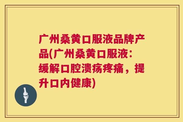 广州桑黄口服液品牌产品(广州桑黄口服液:缓解,提升口内健康) 广州桑黄口服液品牌产品(广州桑黄口服液:缓解,提升口内健康)