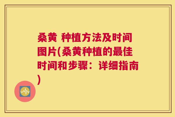 桑黄 种植方法及时间图片(桑黄种植的佳时间和步骤：详细指南)
