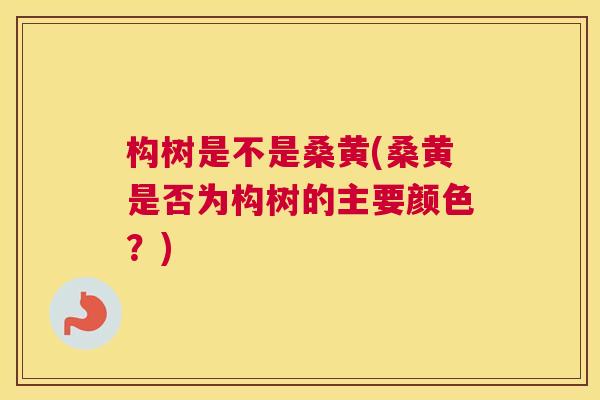 构树是不是桑黄(桑黄是否为构树的主要颜色?) 构树是不是桑黄(桑黄是否为构树的主要颜色?)