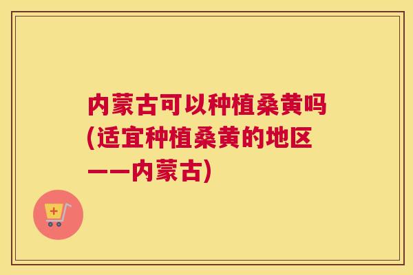 内蒙古可以种植桑黄吗(适宜种植桑黄的地区——内蒙古) 内蒙古可以种植桑黄吗(适宜种植桑黄的地区——内蒙古)
