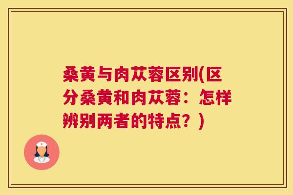 桑黄与肉苁蓉区别(区分桑黄和肉苁蓉:怎样辨别两者的特点?) 桑黄与肉苁蓉区别(区分桑黄和肉苁蓉:怎样辨别两者的特点?)