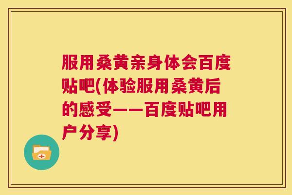 服用桑黄亲身体会百度贴吧(体验服用桑黄后的感受——百度贴吧用户分享)