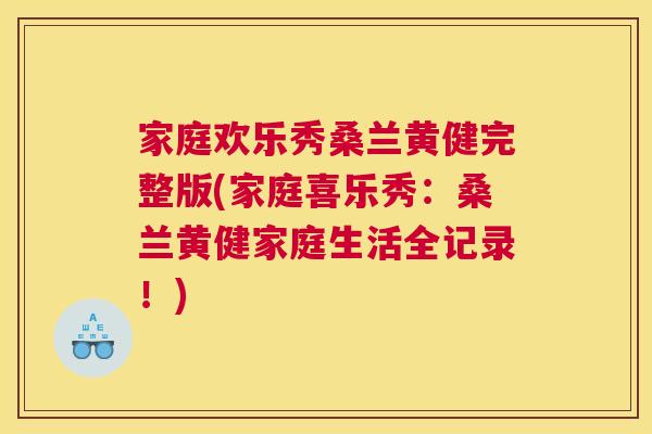 家庭欢乐秀桑兰黄健完整版(家庭喜乐秀:桑兰黄健家庭生活全记录!) 家庭欢乐秀桑兰黄健完整版(家庭喜乐秀:桑兰黄健家庭生活全记录!)